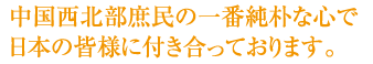 中国西北部庶民の一番純粋な心で日本の皆様に付き合っております。